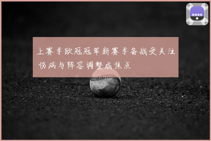上赛季欧冠冠军新赛季备战受关注 伤病与阵容调整成焦点