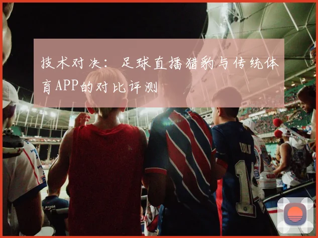 技术对决:足球直播猎豹与传统体育APP的对比评测