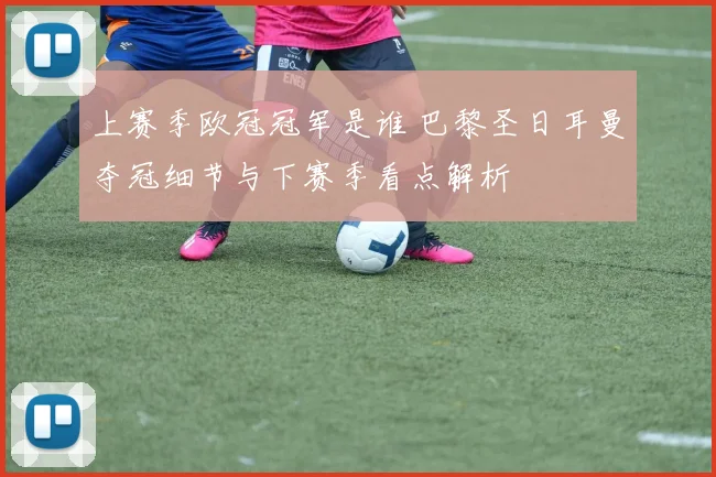 上赛季欧冠冠军是谁 巴黎圣日耳曼夺冠细节与下赛季看点解析