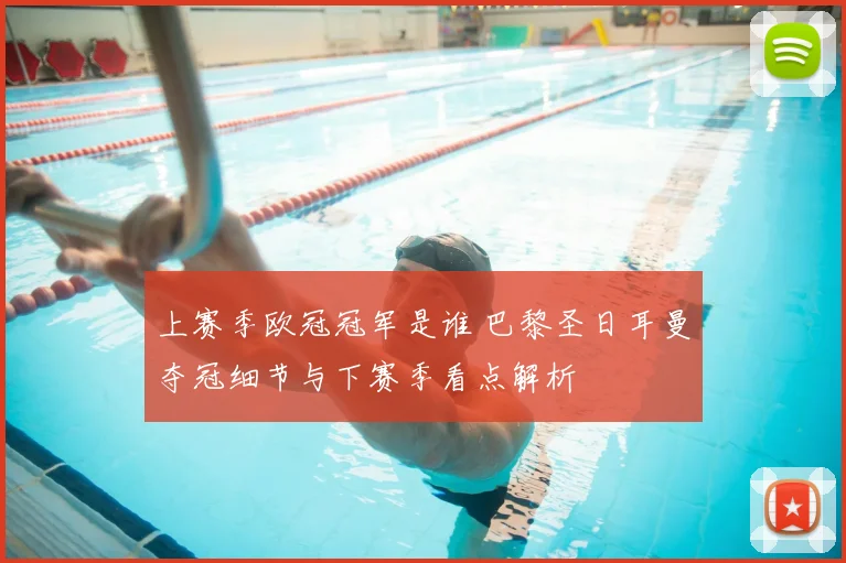 上赛季欧冠冠军是谁 巴黎圣日耳曼夺冠细节与下赛季看点解析